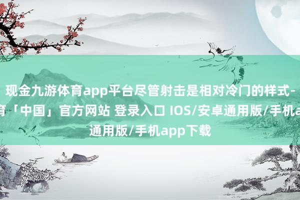 现金九游体育app平台尽管射击是相对冷门的样式-九游体育「中国」官方网站 登录入口 IOS/安卓通用版/手机app下载