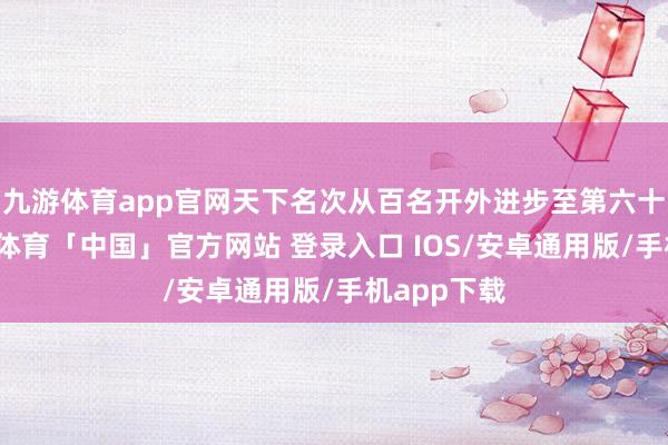 九游体育app官网天下名次从百名开外进步至第六十九位-九游体育「中国」官方网站 登录入口 IOS/安卓通用版/手机app下载