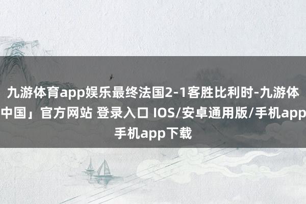 九游体育app娱乐最终法国2-1客胜比利时-九游体育「中国」官方网站 登录入口 IOS/安卓通用版/手机app下载