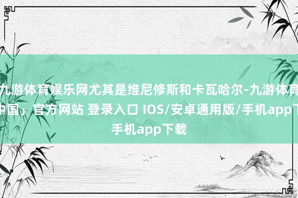 九游体育娱乐网尤其是维尼修斯和卡瓦哈尔-九游体育「中国」官方网站 登录入口 IOS/安卓通用版/手机app下载