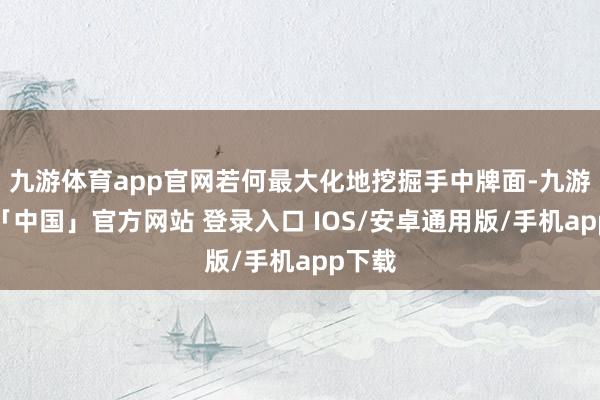 九游体育app官网若何最大化地挖掘手中牌面-九游体育「中国」官方网站 登录入口 IOS/安卓通用版/手机app下载