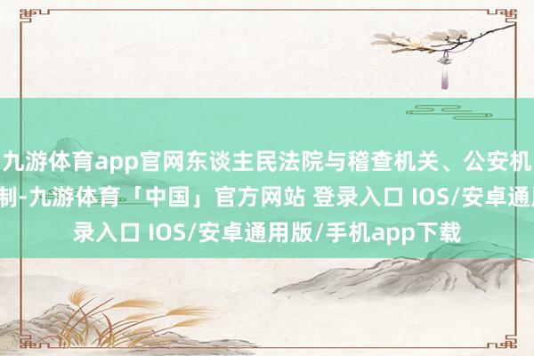 九游体育app官网东谈主民法院与稽查机关、公安机关设立换取互助机制-九游体育「中国」官方网站 登录入口 IOS/安卓通用版/手机app下载