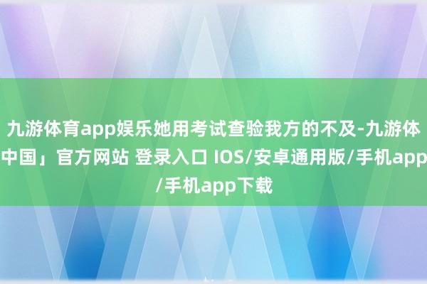 九游体育app娱乐她用考试查验我方的不及-九游体育「中国」官方网站 登录入口 IOS/安卓通用版/手机app下载