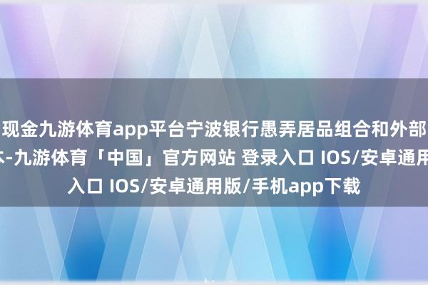 现金九游体育app平台宁波银行愚弄居品组合和外部政策缩小融资老本-九游体育「中国」官方网站 登录入口 IOS/安卓通用版/手机app下载