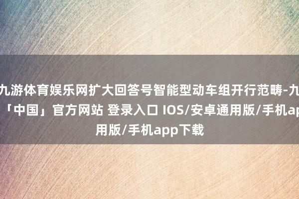 九游体育娱乐网扩大回答号智能型动车组开行范畴-九游体育「中国」官方网站 登录入口 IOS/安卓通用版/手机app下载