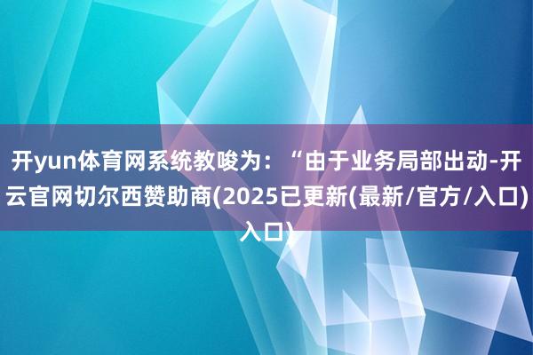 开yun体育网系统教唆为:“由于业务局部出动-开云官网切尔西赞助商(2025已更新(最新/官方/入口)