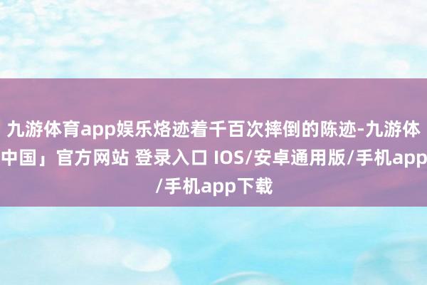 九游体育app娱乐烙迹着千百次摔倒的陈迹-九游体育「中国」官方网站 登录入口 IOS/安卓通用版/手机app下载